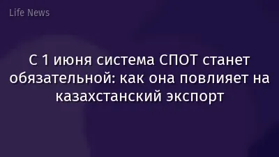С 1 июня система СПОТ станет обязательной: как она повлияет на казахстанский экспорт