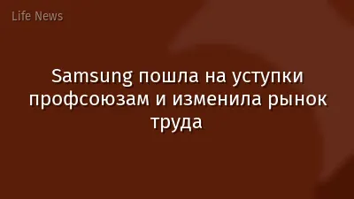 Samsung пошла на уступки профсоюзам и изменила рынок труда