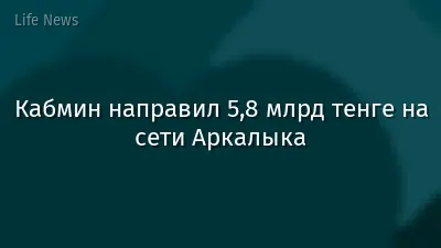 Кабмин направил 5,8 млрд тенге на сети Аркалыка