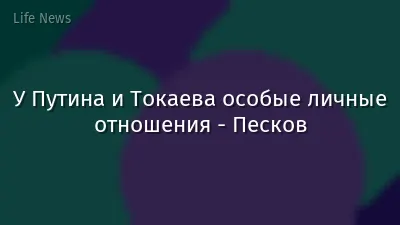 У Путина и Токаева особые личные отношения - Песков