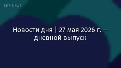 Новости дня | 27 мая 2026 г. — дневной выпуск