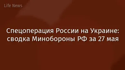 Спецоперация России на Украине: сводка Минобороны РФ за 27 мая