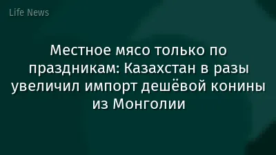 Местное мясо только по праздникам: Казахстан в разы увеличил импорт дешёвой конины из Монголии
