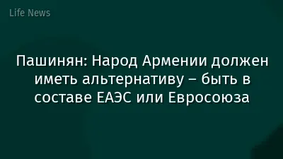 Пашинян: Народ Армении должен иметь альтернативу – быть в составе ЕАЭС или Евросоюза