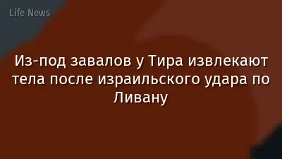 Из-под завалов у Тира извлекают тела после израильского удара по Ливану