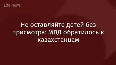Не оставляйте детей без присмотра: МВД обратилось к казахстанцам