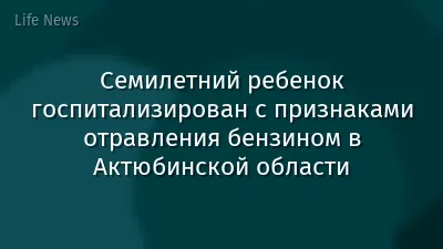 Семилетний ребенок госпитализирован с признаками отравления бензином в Актюбинской области