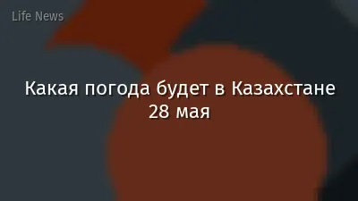 Какая погода будет в Казахстане 28 мая