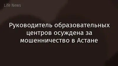 Руководитель образовательных центров осуждена за мошенничество в Астане