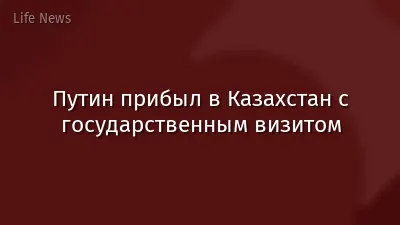 Путин прибыл в Казахстан с государственным визитом