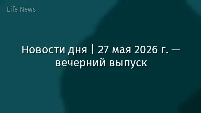 Новости дня | 27 мая 2026 г. — вечерний выпуск
