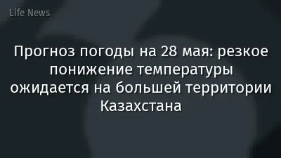 Прогноз погоды на 28 мая: резкое понижение температуры ожидается на большей территории Казахстана