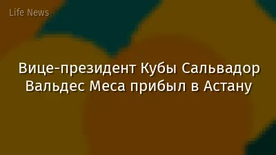 Вице-президент Кубы Сальвадор Вальдес Меса прибыл в Астану