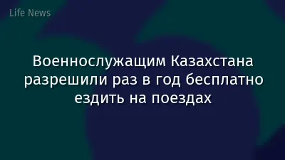Военнослужащим Казахстана разрешили раз в год бесплатно ездить на поездах