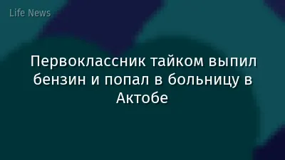 Первоклассник тайком выпил бензин и попал в больницу в Актобе
