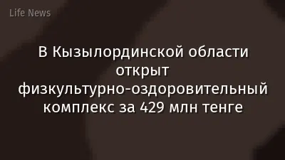 В Кызылординской области открыт физкультурно-оздоровительный комплекс за 429 млн тенге
