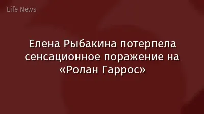 Елена Рыбакина потерпела сенсационное поражение на «Ролан Гаррос»