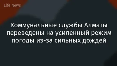 Коммунальные службы Алматы переведены на усиленный режим погоды из-за сильных дождей