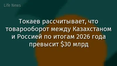 Токаев рассчитывает, что товарооборот между Казахстаном и Россией по итогам 2026 года превысит $30 млрд