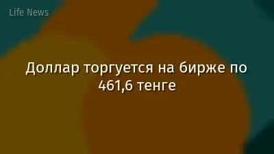 Доллар торгуется на бирже по 461,6 тенге