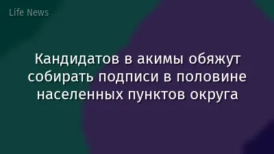 Кандидатов в акимы обяжут собирать подписи в половине населенных пунктов округа