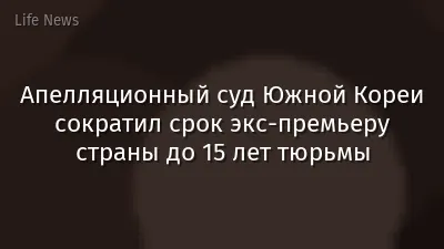 Апелляционный суд Южной Кореи сократил срок экс-премьеру страны до 15 лет тюрьмы