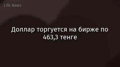 Доллар торгуется на бирже по 463,3 тенге