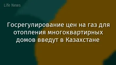 Госрегулирование цен на газ для отопления многоквартирных домов введут в Казахстане