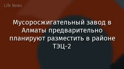 Мусоросжигательный завод в Алматы предварительно планируют разместить в районе ТЭЦ-2
