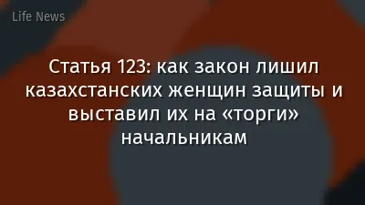 Статья 123: как закон лишил казахстанских женщин защиты и выставил их на «торги» начальникам