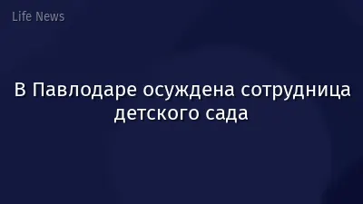 В Павлодаре осуждена сотрудница детского сада