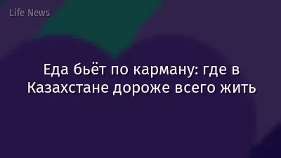 Еда бьёт по карману: где в Казахстане дороже всего жить