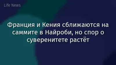 Франция и Кения сближаются на саммите в Найроби, но спор о суверенитете растёт