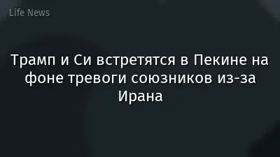 Трамп и Си встретятся в Пекине на фоне тревоги союзников из-за Ирана