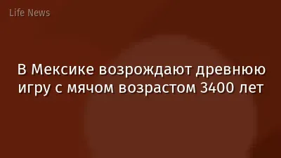 В Мексике возрождают древнюю игру с мячом возрастом 3400 лет