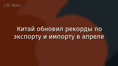 Китай обновил рекорды по экспорту и импорту в апреле