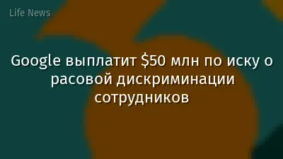 Google выплатит $50 млн по иску о расовой дискриминации сотрудников