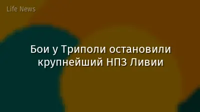 Бои у Триполи остановили крупнейший НПЗ Ливии