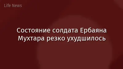 Состояние солдата Ербаяна Мухтара резко ухудшилось