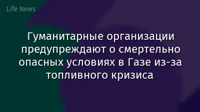 Гуманитарные организации предупреждают о смертельно опасных условиях в Газе из-за топливного кризиса