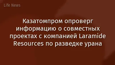 Казатомпром опроверг информацию о совместных проектах с компанией Laramide Resources по разведке урана