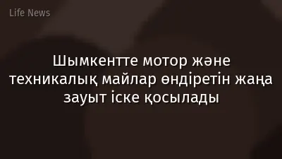 Шымкентте мотор және техникалық майлар өндіретін жаңа зауыт іске қосылады