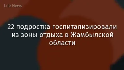 22 подростка госпитализировали из зоны отдыха в Жамбылской области