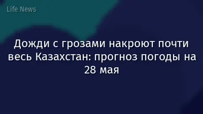 Дожди с грозами накроют почти весь Казахстан: прогноз погоды на 28 мая