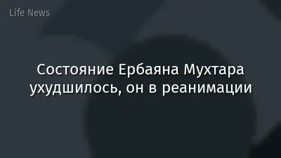 Состояние Ербаяна Мухтара ухудшилось, он в реанимации