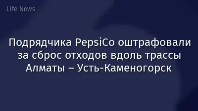 Подрядчика PepsiCo оштрафовали за сброс отходов вдоль трассы Алматы – Усть-Каменогорск