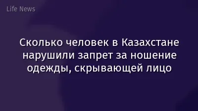Сколько человек в Казахстане нарушили запрет за ношение одежды, скрывающей лицо