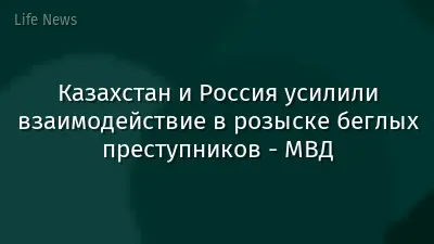 Казахстан и Россия усилили взаимодействие в розыске беглых преступников - МВД