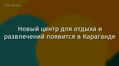 Новый центр для отдыха и развлечений появится в Караганде