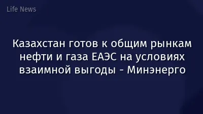 Казахстан готов к общим рынкам нефти и газа ЕАЭС на условиях взаимной выгоды - Минэнерго